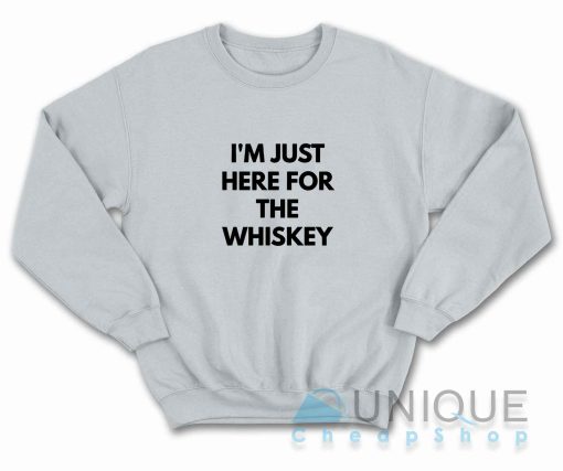 I Am Just Here For The Whiskey Sweatshirt