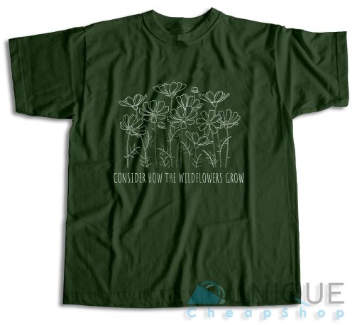 Consider How the Wild Flowers Grow T-Shirt Color Dark Green