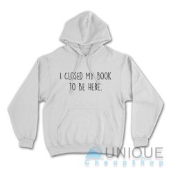 I Closed My Book to Be Here Hoodie