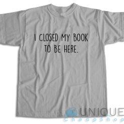 I Closed My Book to Be Here T-Shirt Color Grey