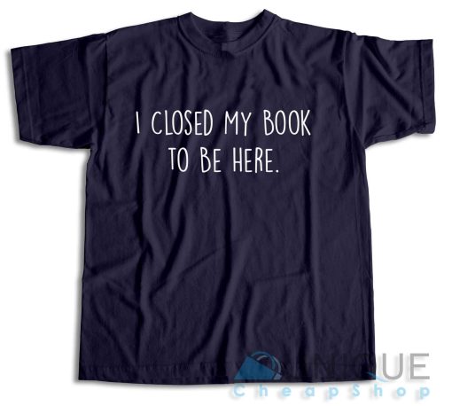 I Closed My Book to Be Here T-Shirt Color Navy
