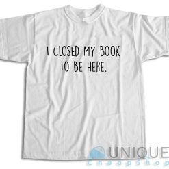 I Closed My Book to Be Here T-Shirt Color White