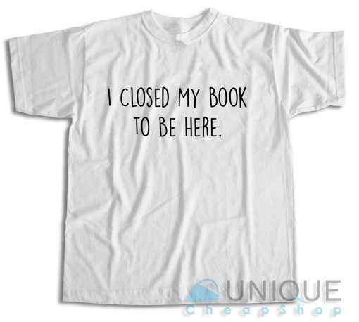 I Closed My Book to Be Here T-Shirt Color White