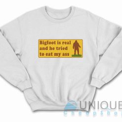 Bigfoot Is Real And He Tried To Eat My Ass Sweatshirt Color White