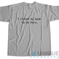 I Closed My Book to Be Here T-Shirt Color Grey