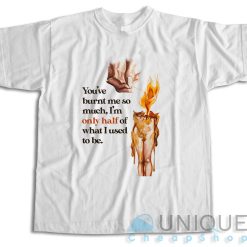 You've Burnt Me So Much T-Shirt