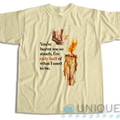 You've Burnt Me So Much T-Shirt Color Cream
