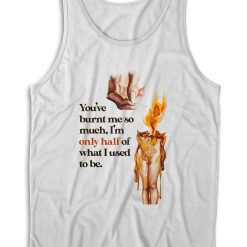 You've Burnt Me So Much Tank Top