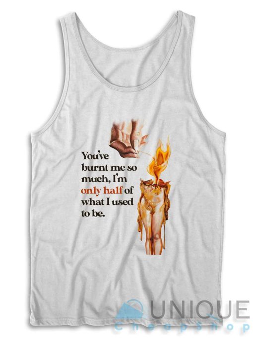 You've Burnt Me So Much Tank Top
